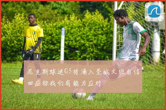 尼克斯球迷G5将涌入圣城文班自信回应称我们有能力应对