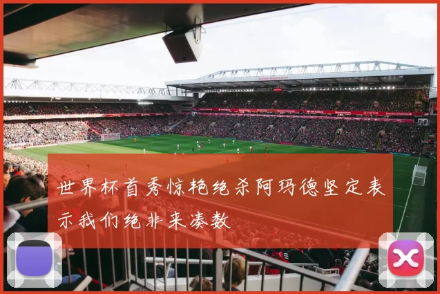 世界杯首秀惊艳绝杀阿玛德坚定表示我们绝非来凑数