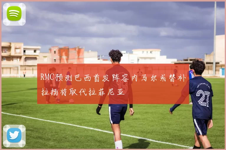 RMC预测巴西首发阵容内马尔或替补拉扬将取代拉菲尼亚