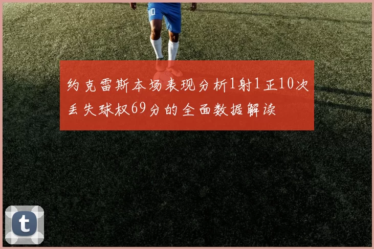 约克雷斯本场表现分析1射1正10次丢失球权69分的全面数据解读