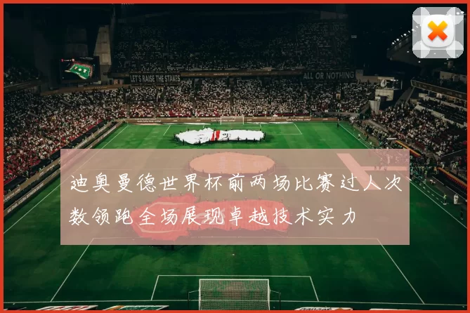 迪奥曼德世界杯前两场比赛过人次数领跑全场展现卓越技术实力