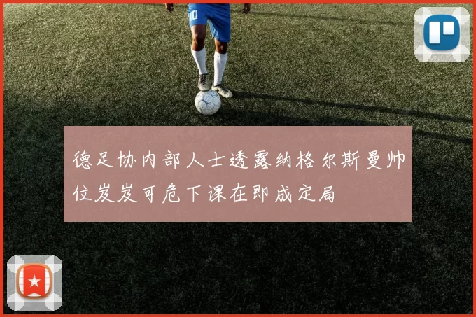 德足协内部人士透露纳格尔斯曼帅位岌岌可危下课在即成定局