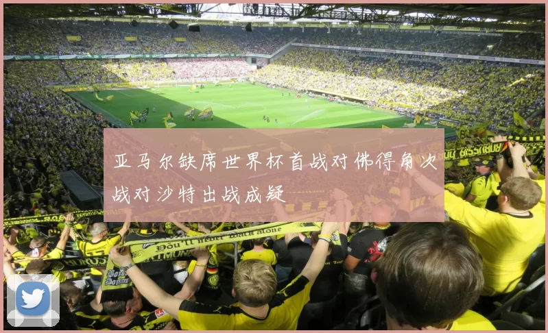 亚马尔缺席世界杯首战对佛得角次战对沙特出战成疑