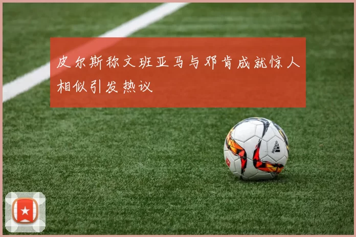 皮尔斯称文班亚马与邓肯成就惊人相似引发热议