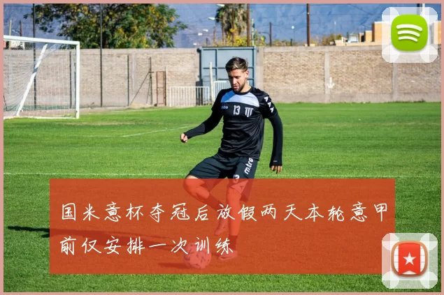 国米意杯夺冠后放假两天本轮意甲前仅安排一次训练