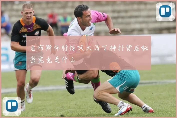 吉布斯怀特惊叹大马丁神扑背后秘密究竟是什么