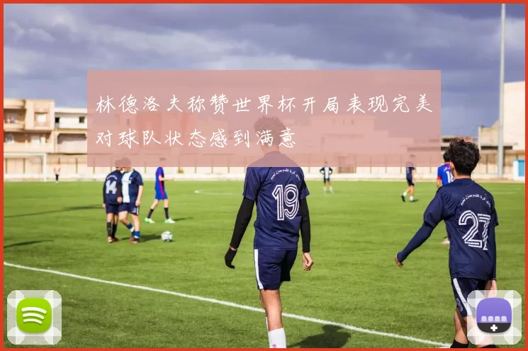 林德洛夫称赞世界杯开局表现完美对球队状态感到满意