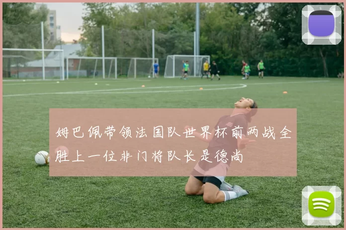 姆巴佩带领法国队世界杯前两战全胜上一位非门将队长是德尚