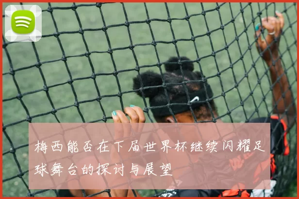 梅西能否在下届世界杯继续闪耀足球舞台的探讨与展望