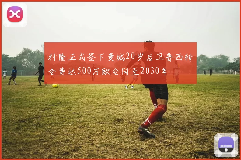 科隆正式签下曼城20岁后卫普西转会费达500万欧合同至2030年