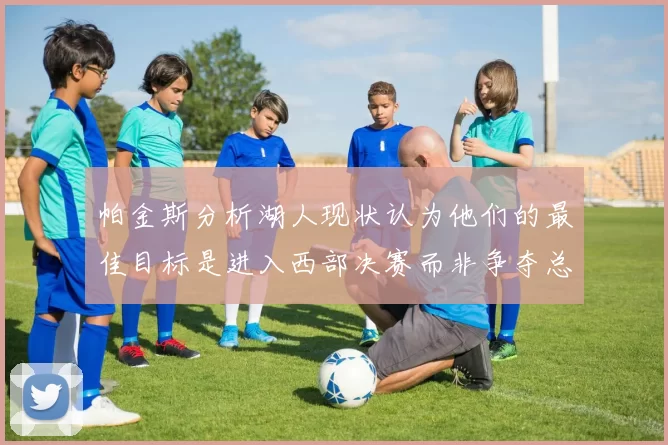 帕金斯分析湖人现状认为他们的最佳目标是进入西部决赛而非争夺总冠军