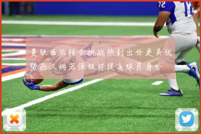 曼联面临转会挑战热刺出价更具优势西汉姆若保级将提高球员身价