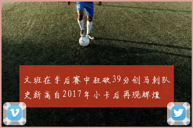 文班在季后赛中狂砍39分创马刺队史新高自2017年小卡后再现辉煌