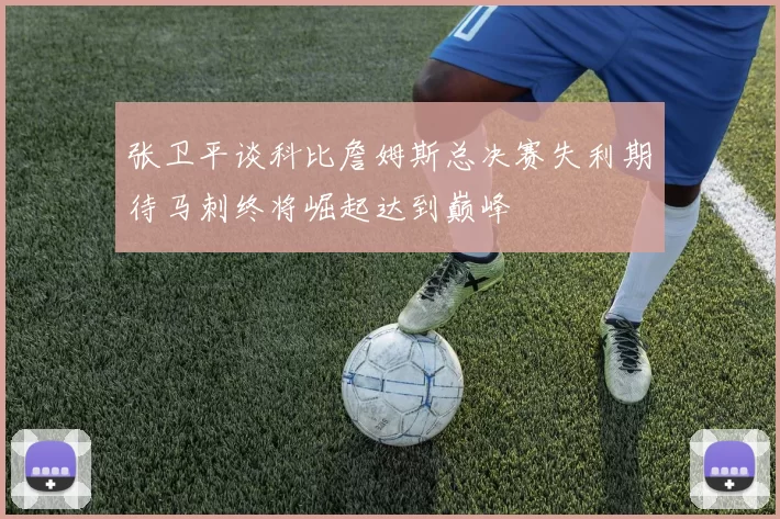 张卫平谈科比詹姆斯总决赛失利期待马刺终将崛起达到巅峰
