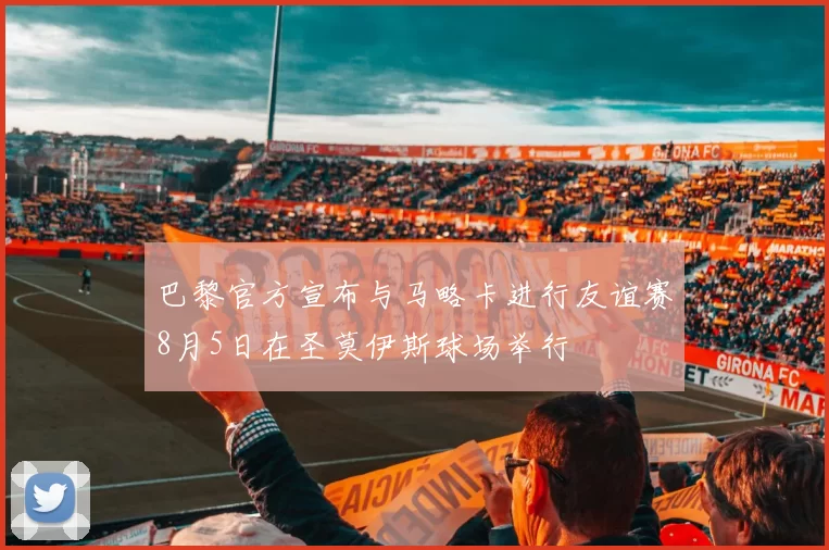 巴黎官方宣布与马略卡进行友谊赛8月5日在圣莫伊斯球场举行