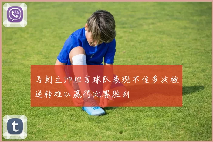 马刺主帅坦言球队表现不佳多次被逆转难以赢得比赛胜利