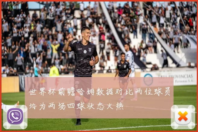 世界杯前瞻哈姆数据对比两位球员均为两场四球状态火热