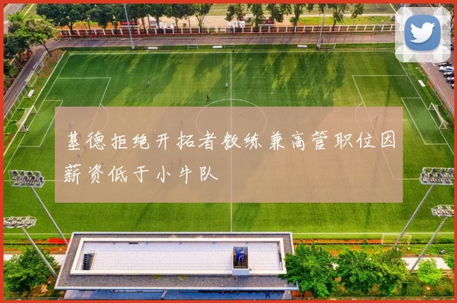 基德拒绝开拓者教练兼高管职位因薪资低于小牛队