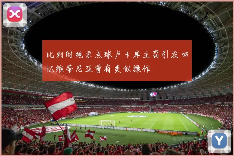 比利时绝杀点球卢卡库主罚引发回忆维蒂尼亚曾有类似操作