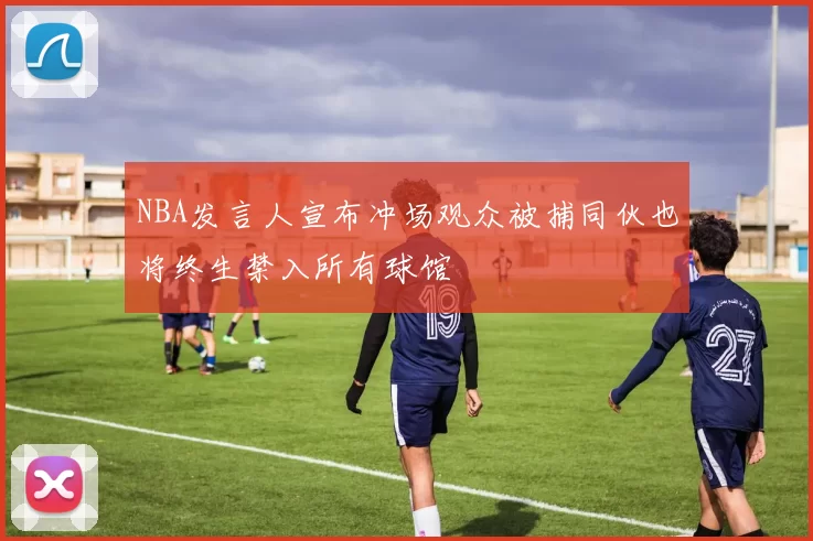 NBA发言人宣布冲场观众被捕同伙也将终生禁入所有球馆