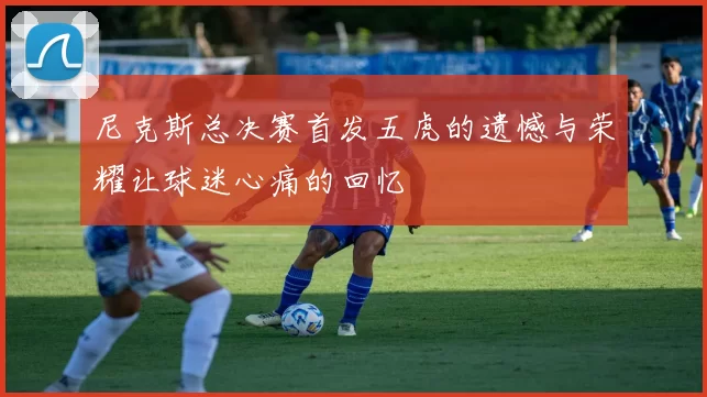 尼克斯总决赛首发五虎的遗憾与荣耀让球迷心痛的回忆