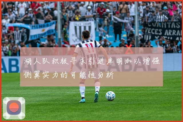 湖人队积极寻求引进库明加以增强侧翼实力的可能性分析