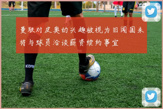 曼联对皮奥的兴趣被视为旧闻国米将与球员洽谈薪资续约事宜